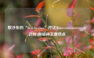 默沙东的“first-in-class”疗法Winrevair(sotatercept)达到3期临床主要终点