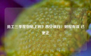 员工三季度倒贴上班？西安银行：财报有误 已更正