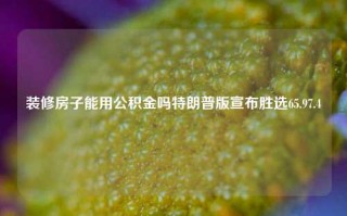 装修房子能用公积金吗特朗普版宣布胜选65.97.4