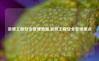 装修工程安全管理措施,装修工程安全管理重点