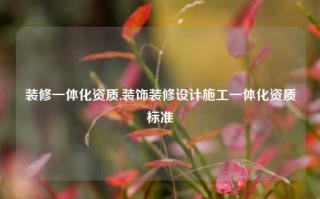 装修一体化资质,装饰装修设计施工一体化资质标准