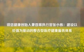 镁信健康创始人兼首席执行官张小栋：建设以价值为驱动的整合型医疗健康服务体系