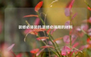 装修必须装的,装修必须用的材料