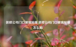 装修公司门口玻璃贴膜,装修公司门口玻璃贴膜怎么贴