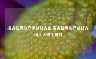 投资性房地产原装修支出,投资性房地产装修支出计入哪个科目