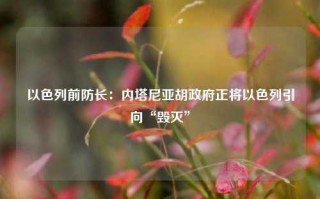 以色列前防长：内塔尼亚胡政府正将以色列引向“毁灭”