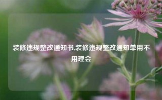 装修违规整改通知书,装修违规整改通知单用不用理会