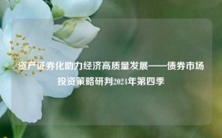 资产证券化助力经济高质量发展——债券市场投资策略研判2024年第四季