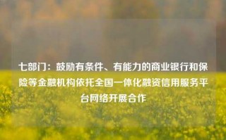 七部门：鼓励有条件、有能力的商业银行和保险等金融机构依托全国一体化融资信用服务平台网络开展合作