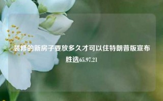 装修的新房子要放多久才可以住特朗普版宣布胜选65.97.21