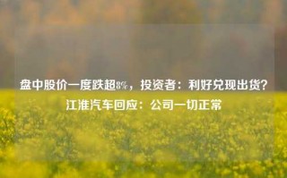 盘中股价一度跌超8%，投资者：利好兑现出货？江淮汽车回应：公司一切正常