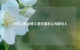 装修工地,装修工地文案怎么写吸引人