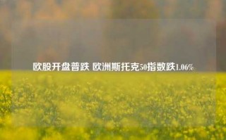 欧股开盘普跌 欧洲斯托克50指数跌1.06%