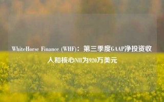 WhiteHorse Finance (WHF)：第三季度GAAP净投资收入和核心NII为920万美元