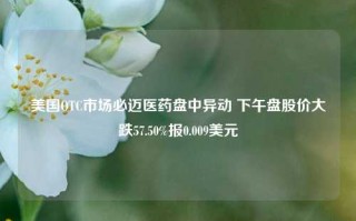 美国OTC市场必迈医药盘中异动 下午盘股价大跌57.50%报0.009美元