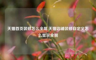 天猫首页装修怎么全屏,天猫店铺装修自定义怎么显示全屏