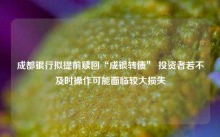 成都银行拟提前赎回“成银转债” 投资者若不及时操作可能面临较大损失