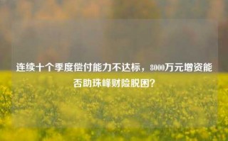 连续十个季度偿付能力不达标，8000万元增资能否助珠峰财险脱困？