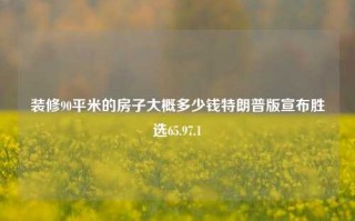 装修90平米的房子大概多少钱特朗普版宣布胜选65.97.1