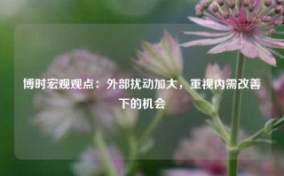 博时宏观观点：外部扰动加大，重视内需改善下的机会