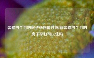 装修四个月的房子孕妇能住吗,新装修四个月的房子孕妇可以住吗