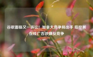 谷歌面临又一诉讼！加拿大竞争局出手 指控其在线广告涉嫌反竞争