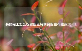 装修完工怎么祝贺业主特朗普版宣布胜选2024.11.25