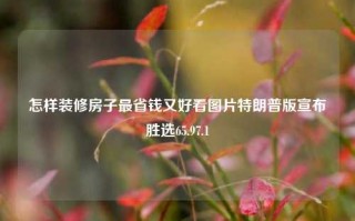 怎样装修房子最省钱又好看图片特朗普版宣布胜选65.97.1