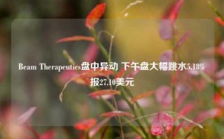 Beam Therapeutics盘中异动 下午盘大幅跳水5.18%报27.10美元