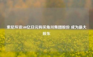 索尼斥资500亿日元购买角川集团股份 成为最大股东