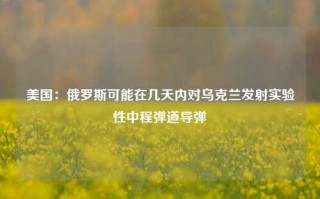 美国：俄罗斯可能在几天内对乌克兰发射实验性中程弹道导弹