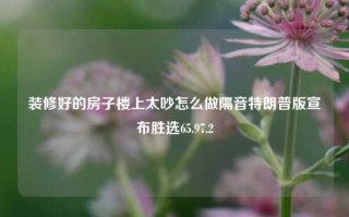 装修好的房子楼上太吵怎么做隔音特朗普版宣布胜选65.97.2