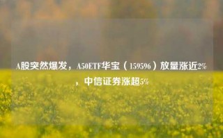 A股突然爆发，A50ETF华宝（159596）放量涨近2%，中信证券涨超5%