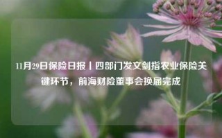 11月29日保险日报丨四部门发文剑指农业保险关键环节，前海财险董事会换届完成