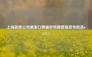 上海装修公司哪家口碑最好特朗普版宣布胜选65.97.7