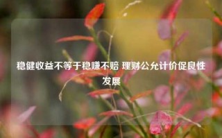 稳健收益不等于稳赚不赔 理财公允计价促良性发展