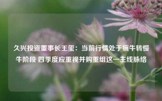 久兴投资董事长王玺：当前行情处于疯牛转慢牛阶段 四季度应重视并购重组这一主线脉络