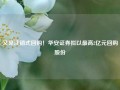 又见注销式回购！华安证券拟以最高2亿元回购股份