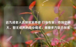 近九成老人选择居家养老 行业专家：市场空间大、暂无成熟的商业模式，需要多方联合探索