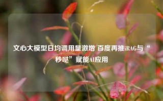 文心大模型日均调用量激增 百度再推iRAG与“秒哒”赋能AI应用