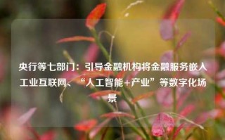 央行等七部门：引导金融机构将金融服务嵌入工业互联网、“人工智能+产业”等数字化场景