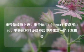 半导体领衔上攻，半导体ETF（512480）收盘涨3.23%，半导体材料设备板块或迎来新一轮上车机会