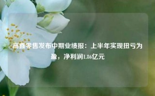 高鑫零售发布中期业绩报：上半年实现扭亏为盈，净利润1.86亿元