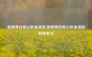 装修用住房公积金贷款,装修用住房公积金贷款利率多少