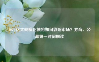 10万亿大规模化债将如何影响市场？券商、公募第一时间解读