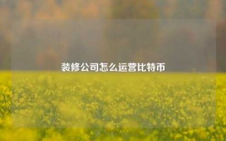 装修公司怎么运营比特币