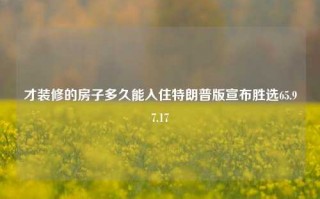 才装修的房子多久能入住特朗普版宣布胜选65.97.17