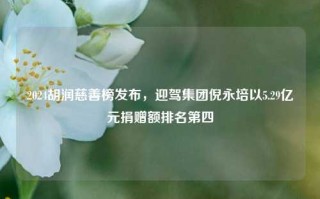 2024胡润慈善榜发布，迎驾集团倪永培以5.29亿元捐赠额排名第四