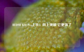 REDMI K80 Pro上手：向上突破 它更强了