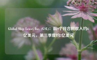 Global Ship Lease, Inc. (GSL)：前9个月合同收入约6亿美元，第三季度约2亿美元